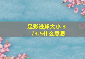 足彩进球大小 3/3.5什么意思